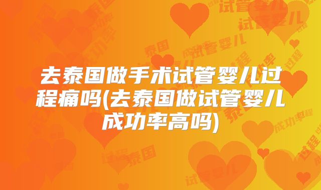去泰国做手术试管婴儿过程痛吗(去泰国做试管婴儿成功率高吗)