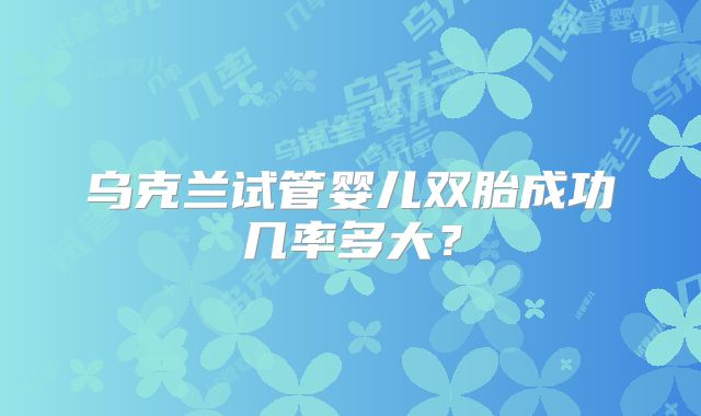 乌克兰试管婴儿双胎成功几率多大？