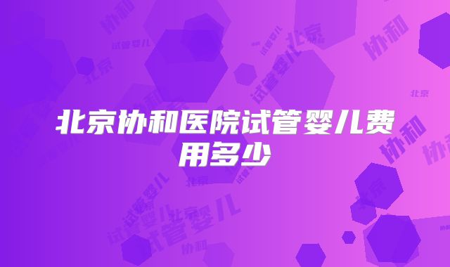 北京协和医院试管婴儿费用多少