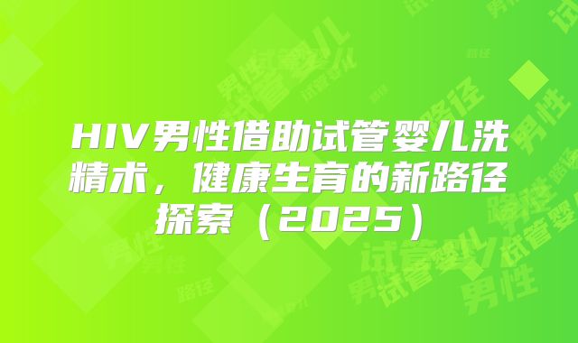 HIV男性借助试管婴儿洗精术，健康生育的新路径探索（2025）