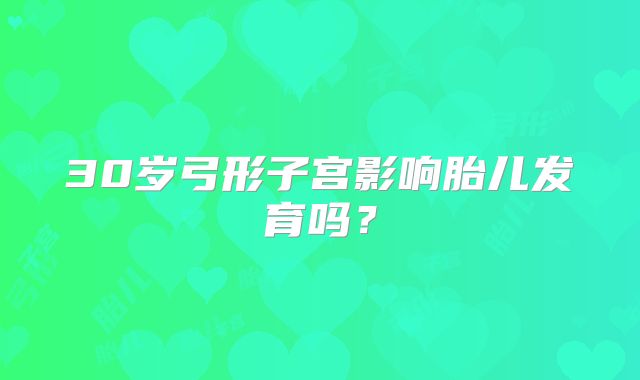 30岁弓形子宫影响胎儿发育吗？