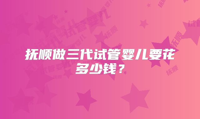 抚顺做三代试管婴儿要花多少钱？