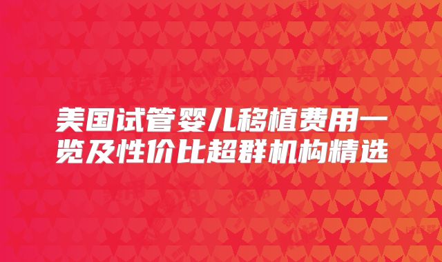 美国试管婴儿移植费用一览及性价比超群机构精选