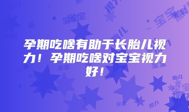 孕期吃啥有助于长胎儿视力!孕期吃啥对宝宝视力好!