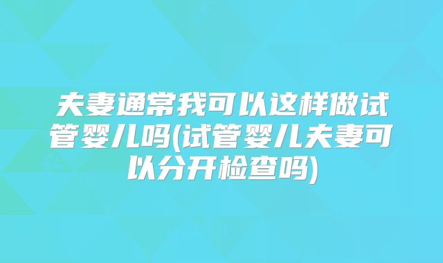 夫妻通常我可以这样做试管婴儿吗(试管婴儿夫妻可以分开检查吗)