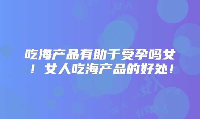 吃海产品有助于受孕吗女！女人吃海产品的好处！