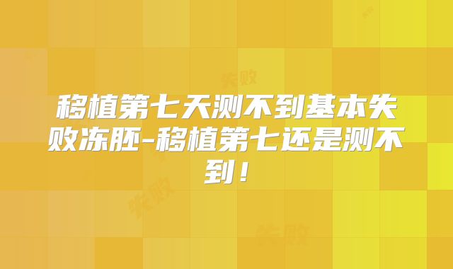 移植第七天测不到基本失败冻胚-移植第七还是测不到!