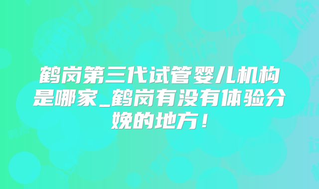 鹤岗第三代试管婴儿机构是哪家_鹤岗有没有体验分娩的地方！