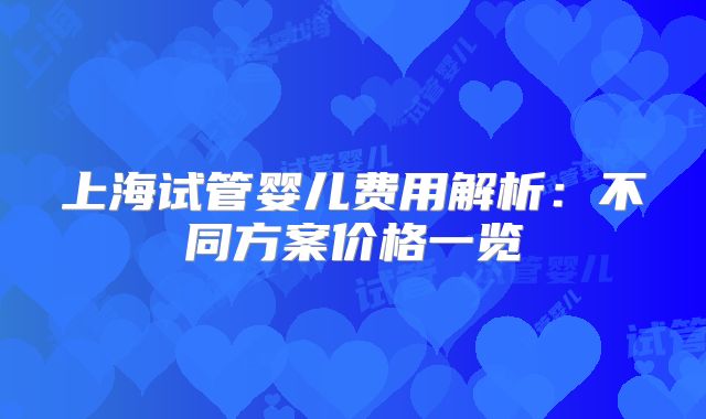上海试管婴儿费用解析：不同方案价格一览