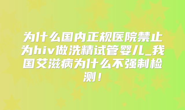 为什么国内正规医院禁止为hiv做洗精试管婴儿_我国艾滋病为什么不强制检测!