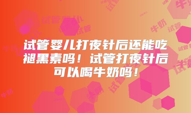试管婴儿打夜针后还能吃褪黑素吗!试管打夜针后可以喝牛奶吗!