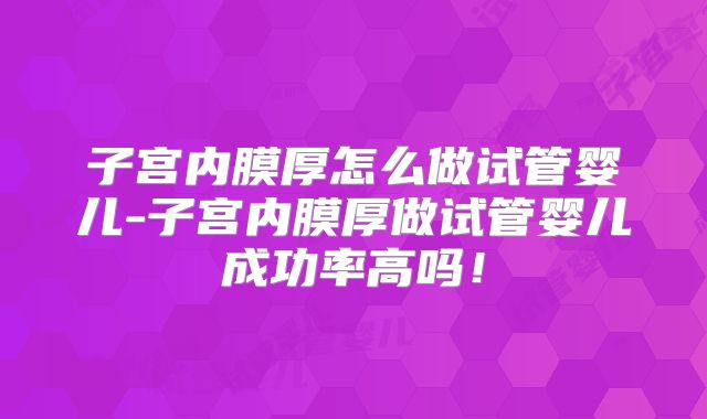 子宫内膜厚怎么做试管婴儿-子宫内膜厚做试管婴儿成功率高吗！