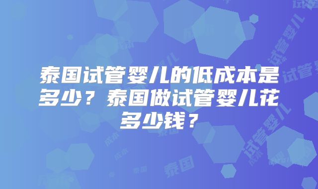 泰国试管婴儿的低成本是多少？泰国做试管婴儿花多少钱？