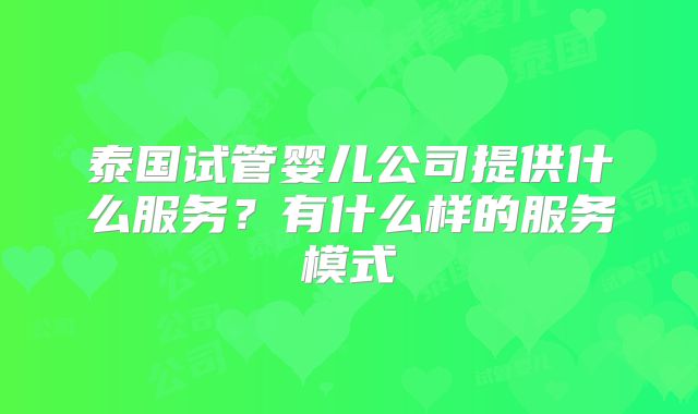 泰国试管婴儿公司提供什么服务?有什么样的服务模式