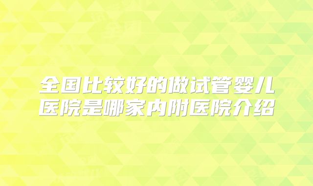 全国比较好的做试管婴儿医院是哪家内附医院介绍