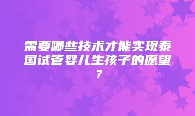 需要哪些技术才能实现泰国试管婴儿生孩子的愿望？