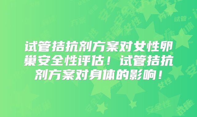 试管拮抗剂方案对女性卵巢安全性评估！试管拮抗剂方案对身体的影响！