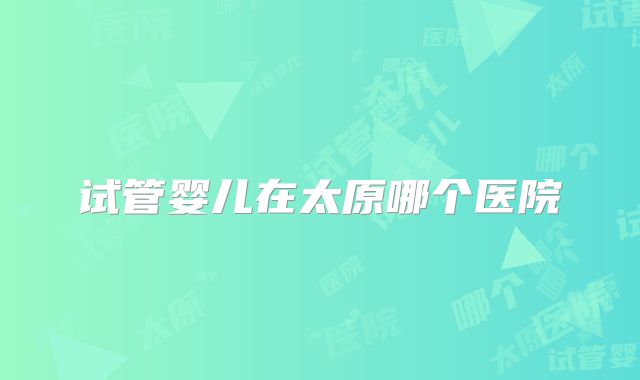 试管婴儿在太原哪个医院