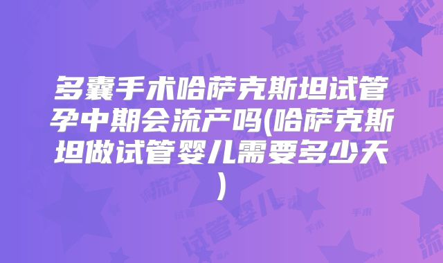 多囊手术哈萨克斯坦试管孕中期会流产吗(哈萨克斯坦做试管婴儿需要多少天)