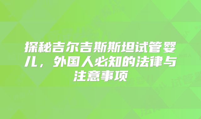 探秘吉尔吉斯斯坦试管婴儿，外国人必知的法律与注意事项