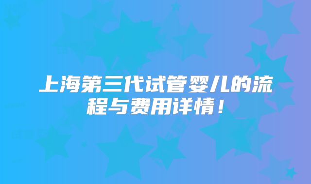 上海第三代试管婴儿的流程与费用详情!