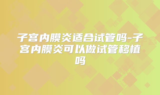 子宫内膜炎适合试管吗-子宫内膜炎可以做试管移植吗