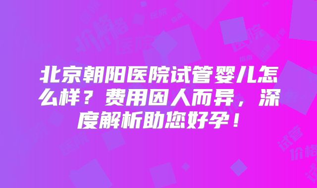 北京朝阳医院试管婴儿怎么样？费用因人而异，深度解析助您好孕！