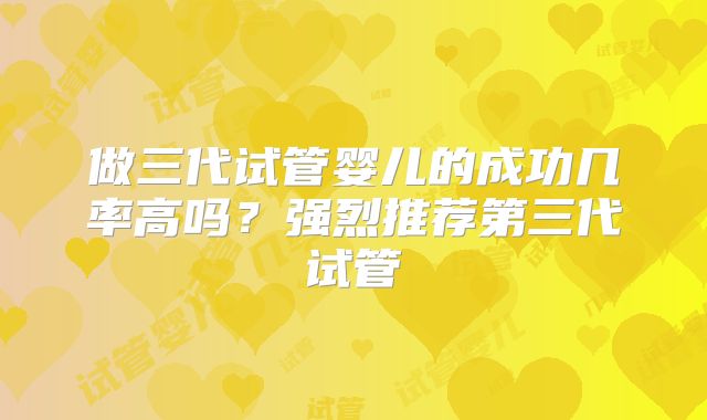 做三代试管婴儿的成功几率高吗？强烈推荐第三代试管