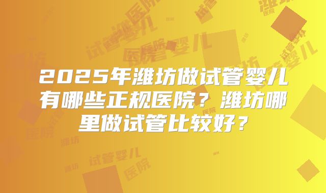 2025年潍坊做试管婴儿有哪些正规医院?潍坊哪里做试管比较好?