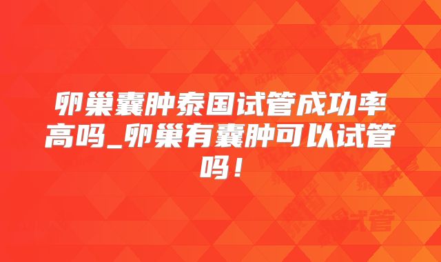 卵巢囊肿泰国试管成功率高吗_卵巢有囊肿可以试管吗！