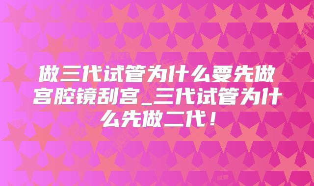 做三代试管为什么要先做宫腔镜刮宫_三代试管为什么先做二代！