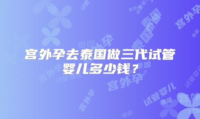 宫外孕去泰国做三代试管婴儿多少钱？