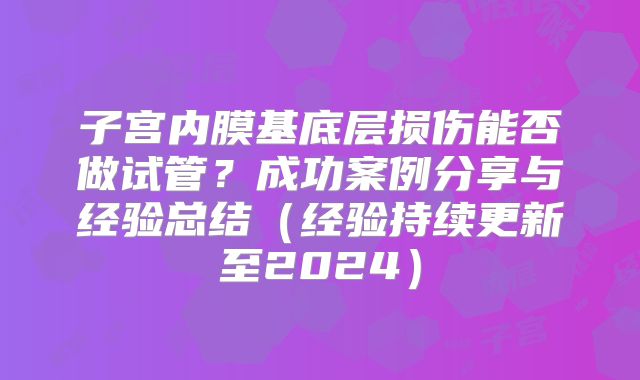 子宫内膜基底层损伤能否做试管？成功案例分享与经验总结（经验持续更新至2024）