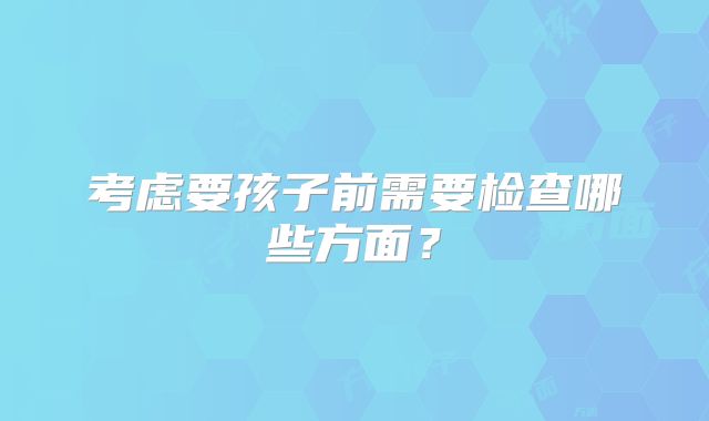 考虑要孩子前需要检查哪些方面？