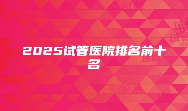 2025试管医院排名前十名