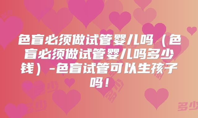 色盲必须做试管婴儿吗(色盲必须做试管婴儿吗多少钱)-色盲试管可以生孩子吗!