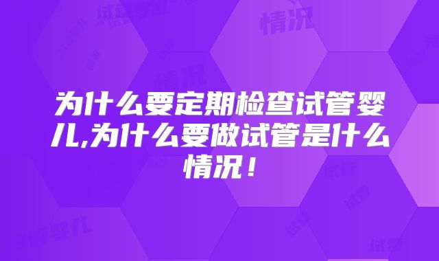 为什么要定期检查试管婴儿,为什么要做试管是什么情况！