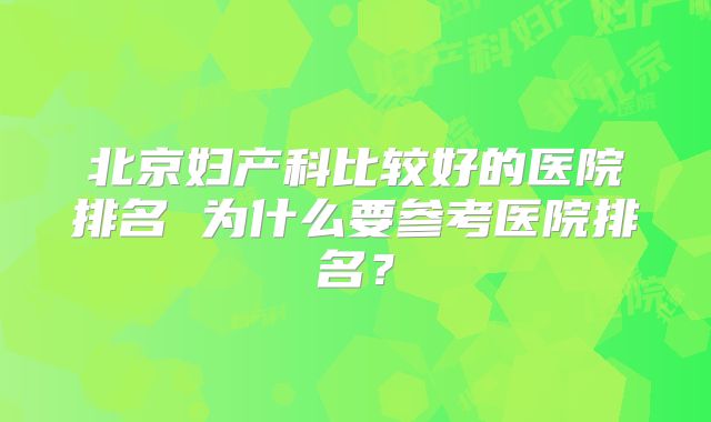 北京妇产科比较好的医院排名 为什么要参考医院排名?