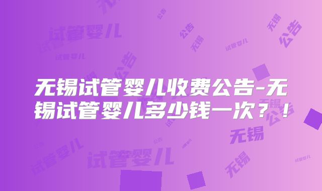 无锡试管婴儿收费公告-无锡试管婴儿多少钱一次？！