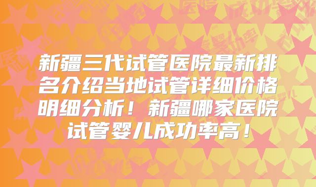 新疆三代试管医院最新排名介绍当地试管详细价格明细分析！新疆哪家医院试管婴儿成功率高！