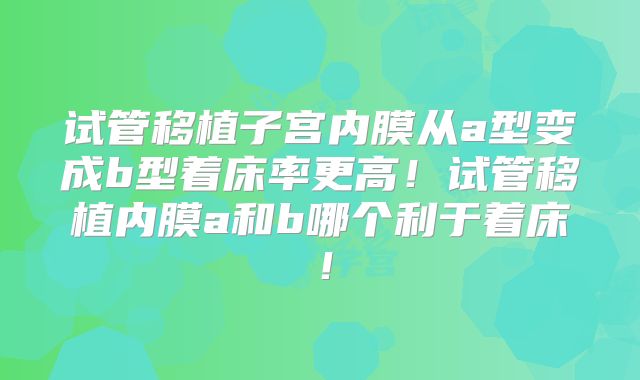 试管移植子宫内膜从a型变成b型着床率更高!试管移植内膜a和b哪个利于着床!