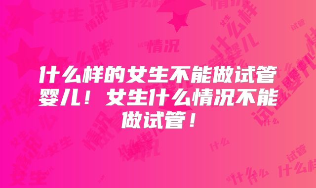 什么样的女生不能做试管婴儿!女生什么情况不能做试管!