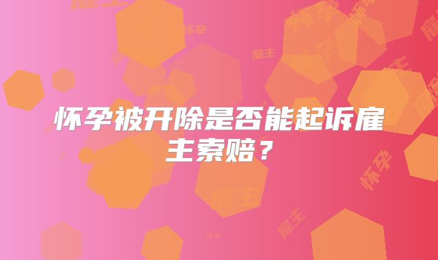 怀孕被开除是否能起诉雇主索赔?
