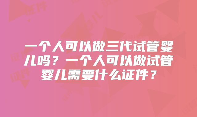一个人可以做三代试管婴儿吗？一个人可以做试管婴儿需要什么证件？