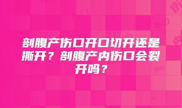 剖腹产伤口开口切开还是撕开？剖腹产内伤口会裂开吗？