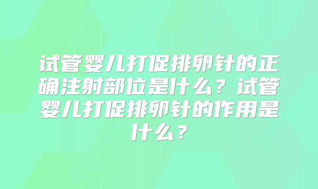 试管婴儿打促排卵针的正确注射部位是什么?试管婴儿打促排卵针的作用是什么?
