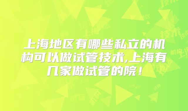 上海地区有哪些私立的机构可以做试管技术,上海有几家做试管的院！