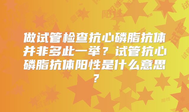 做试管检查抗心磷脂抗体并非多此一举?试管抗心磷脂抗体阳性是什么意思?