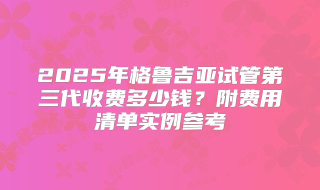 2025年格鲁吉亚试管第三代收费多少钱？附费用清单实例参考