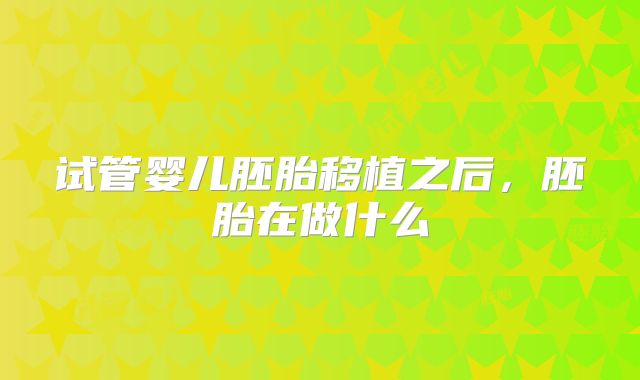 试管婴儿胚胎移植之后,胚胎在做什么